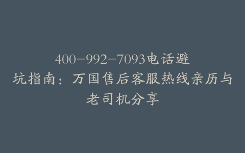 400-992-7093电话避坑指南：万国售后客服热线亲历与老司机分享