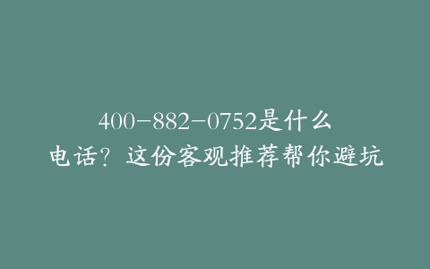 400-882-0752是什么电话？这份客观推荐帮你避坑