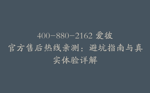 400-880-2162 爱彼官方售后热线亲测：避坑指南与真实体验详解