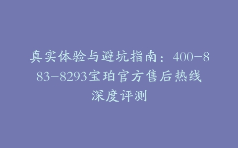 真实体验与避坑指南：400-883-8293宝珀官方售后热线深度评测
