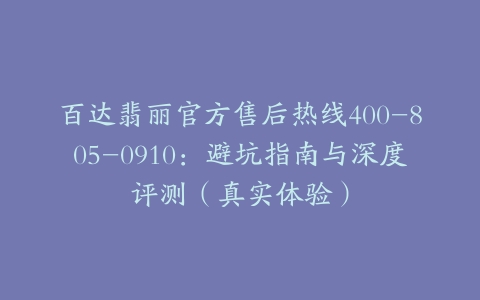 百达翡丽官方售后热线400-805-0910：避坑指南与深度评测（真实体验）