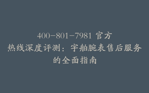 400-801-7981 官方热线深度评测：宇舶腕表售后服务的全面指南