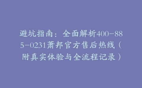 避坑指南：全面解析400-885-0231萧邦官方售后热线（附真实体验与全流程记录）