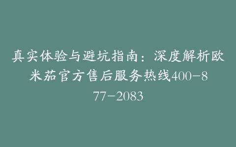 真实体验与避坑指南：深度解析欧米茄官方售后服务热线400-877-2083
