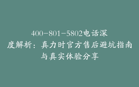 400-801-5802电话深度解析：真力时官方售后避坑指南与真实体验分享