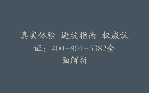真实体验  避坑指南  权威认证：400-801-5382全面解析