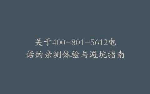 关于400-801-5612电话的亲测体验与避坑指南