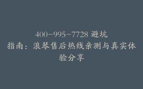 400-995-7728 避坑指南：浪琴售后热线亲测与真实体验分享