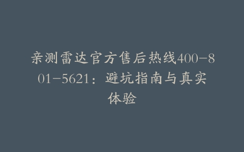 亲测雷达官方售后热线400-801-5621：避坑指南与真实体验