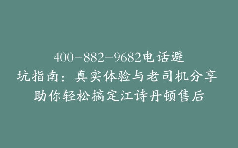 400-882-9682电话避坑指南：真实体验与老司机分享 助你轻松搞定江诗丹顿售后