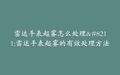 雷达手表起雾怎么处理–雷达手表起雾的有效处理方法