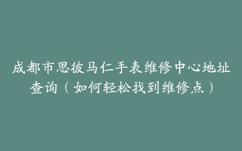 成都市思彼马仁手表维修中心地址查询（如何轻松找到维修点）