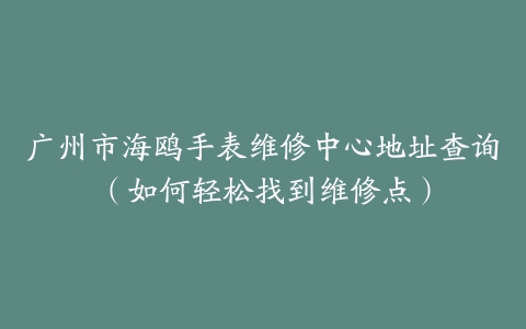 广州市海鸥手表维修中心地址查询（如何轻松找到维修点）