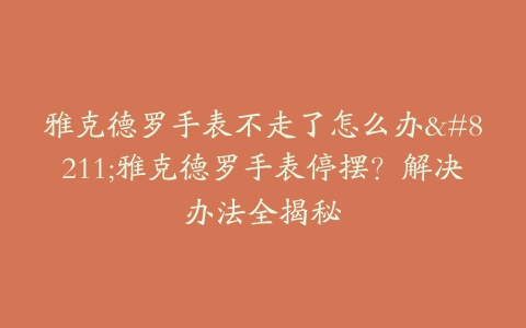 雅克德罗手表不走了怎么办–雅克德罗手表停摆？解决办法全揭秘
