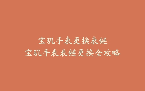 宝玑手表更换表链--宝玑手表表链更换全攻略