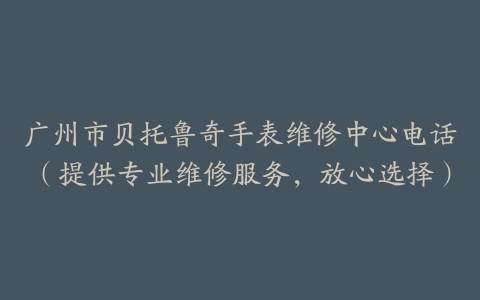 广州市贝托鲁奇手表维修中心电话（提供专业维修服务，放心选择）