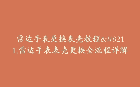 雷达手表更换表壳教程–雷达手表表壳更换全流程详解