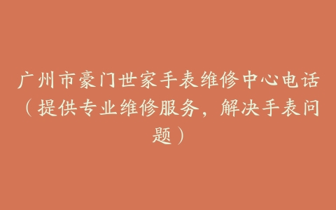 广州市豪门世家手表维修中心电话（提供专业维修服务，解决手表问题）