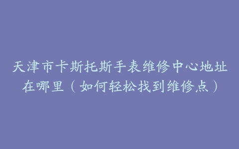 天津市卡斯托斯手表维修中心地址在哪里（如何轻松找到维修点）