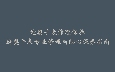迪奥手表修理保养–迪奥手表专业修理与贴心保养指南