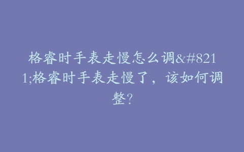 格睿时手表走慢怎么调–格睿时手表走慢了，该如何调整？