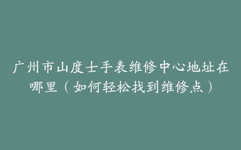 广州市山度士手表维修中心地址在哪里（如何轻松找到维修点）
