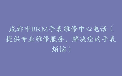 成都市BRM手表维修中心电话（提供专业维修服务，解决您的手表烦恼）