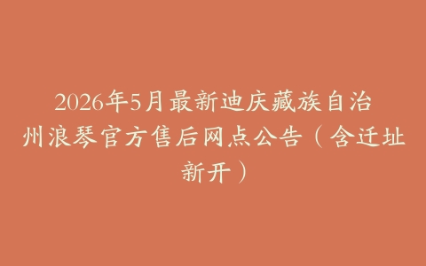 2026年5月最新迪庆藏族自治州浪琴官方售后网点公告（含迁址新开）