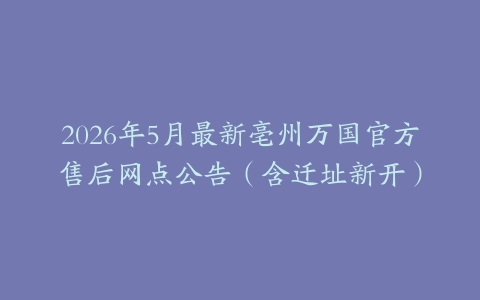 2026年5月最新亳州万国官方售后网点公告（含迁址新开）