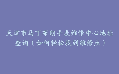 天津市马丁布朗手表维修中心地址查询（如何轻松找到维修点）