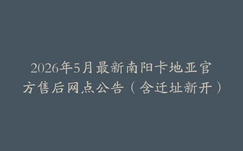 2026年5月最新南阳卡地亚官方售后网点公告（含迁址新开）