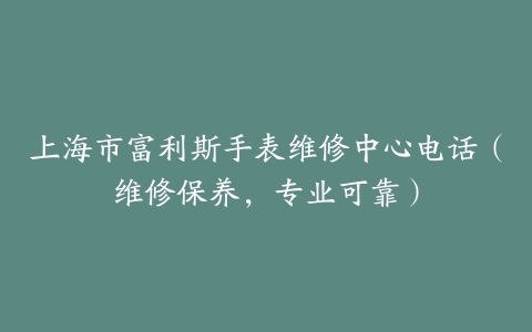 上海市富利斯手表维修中心电话（维修保养，专业可靠）