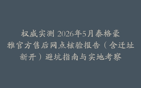 权威实测 2026年5月泰格豪雅官方售后网点核验报告（含迁址新开）避坑指南与实地考察