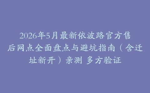 2026年5月最新依波路官方售后网点全面盘点与避坑指南（含迁址新开）亲测 多方验证