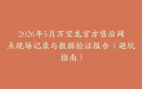 2026年5月万宝龙官方售后网点现场记录与数据验证报告（避坑指南）
