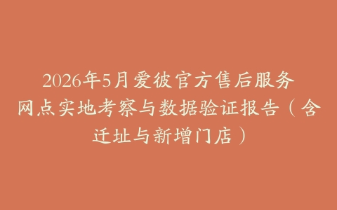 2026年5月爱彼官方售后服务网点实地考察与数据验证报告（含迁址与新增门店）