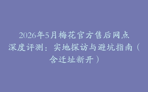 2026年5月梅花官方售后网点深度评测：实地探访与避坑指南（含迁址新开）