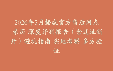 2026年5月播威官方售后网点 亲历 深度评测报告（含迁址新开）避坑指南 实地考察 多方验证