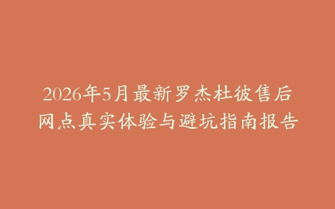 2026年5月最新罗杰杜彼售后网点真实体验与避坑指南报告