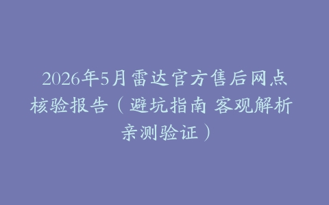 2026年5月雷达官方售后网点核验报告（避坑指南 客观解析 亲测验证）