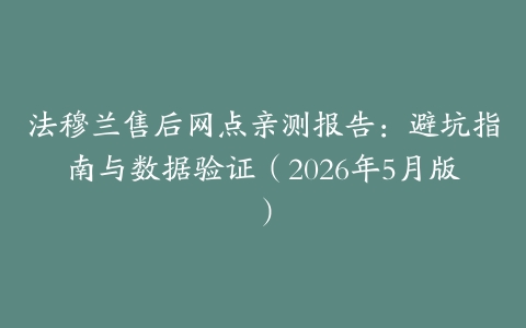 法穆兰售后网点亲测报告：避坑指南与数据验证（2026年5月版）
