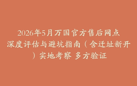 2026年5月万国官方售后网点深度评估与避坑指南（含迁址新开）实地考察 多方验证