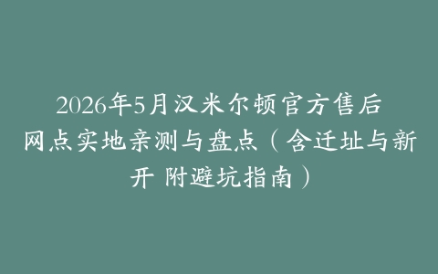 2026年5月汉米尔顿官方售后网点实地亲测与盘点（含迁址与新开 附避坑指南）