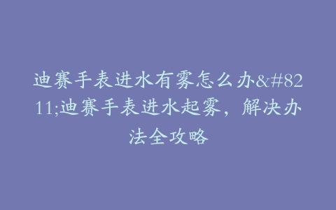迪赛手表进水有雾怎么办–迪赛手表进水起雾，解决办法全攻略