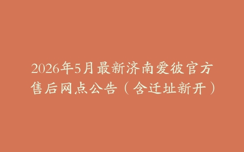 2026年5月最新济南爱彼官方售后网点公告（含迁址新开）