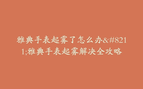 雅典手表起雾了怎么办–雅典手表起雾解决全攻略