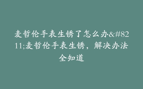 麦哲伦手表生锈了怎么办–麦哲伦手表生锈，解决办法全知道