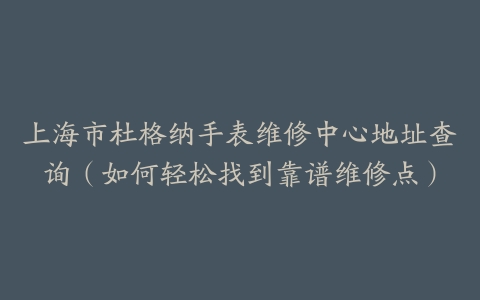 上海市杜格纳手表维修中心地址查询（如何轻松找到靠谱维修点）