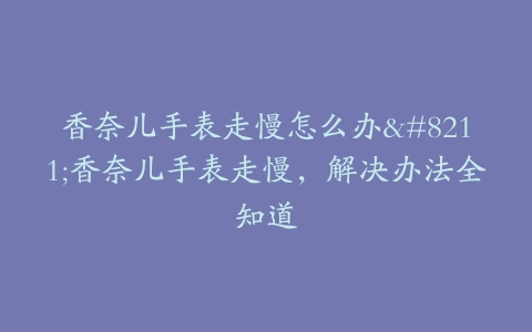 香奈儿手表走慢怎么办--香奈儿手表走慢,解决办法全知道