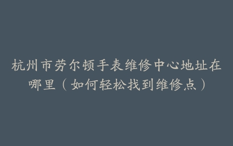 杭州市劳尔顿手表维修中心地址在哪里（如何轻松找到维修点）